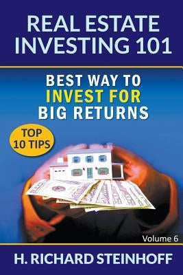 Real Estate Investing 101: Best Way to Invest for Big Returns (Top 10 Tips) - Volume 6 by Steinhoff, H. Richard