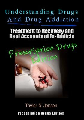 Understanding Drugs and Drug Addiction: Treatment to Recovery and Real Accounts of Ex-Addicts Volume III - Prescription Drugs Edition by Jensen, Taylor S.