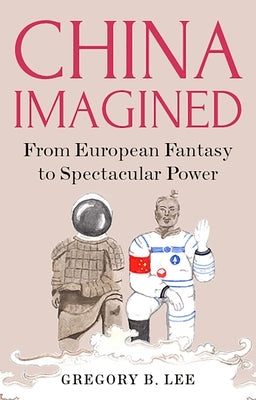 China Imagined: From European Fantasy to Spectacular Power by Lee, Gregory