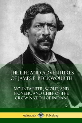 The Life and Adventures of James P. Beckwourth: Mountaineer, Scout, and Pioneer, and Chief of the Crow Nation of Indians by Beckwourth, James P.