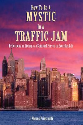 How to Be a Mystic in a Traffic Jam: Reflections on Living as a Spiritual Person in Everday Life by Prinzivalli, John