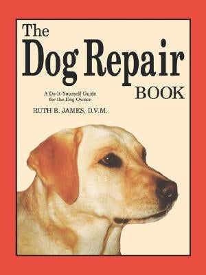 The Dog Repair Book: A Do-It-Yourself Guide for the Dog Owner by James, Ruth B.