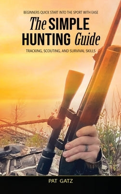 The Simple Hunting Guide: Beginners Quick Start Into The Sport With Ease - Tracking, Scouting, And Survival Skills by 