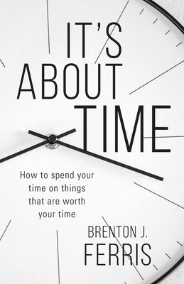 It's About Time: How To Spend Your Time On Things That Are Worth Your Time by Ferris, Brenton J.