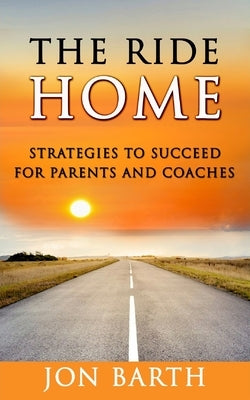 The Ride Home: Strategies to Succeed for Parents and Coaches by Barth, Jon