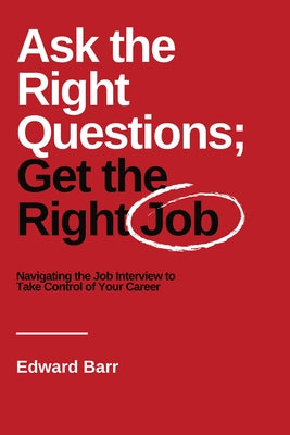 Ask the Right Questions; Get the Right Job: Navigating the Job Interview to Take Control of Your Career by Barr, Edward