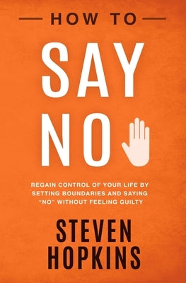 How to Say No: Regain Control of Your Life by Setting Boundaries and Saying No Without Feeling Guilty by Hopkins, Steven