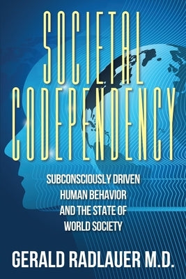 Societal Codependency: Subconsciously Driven Human Behavior and the State of World Society by Radlauer, Gerald