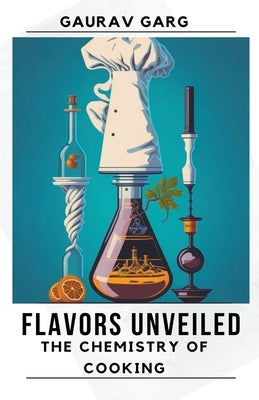 Flavors Unveiled: The Chemistry of Cooking by Garg, Gaurav