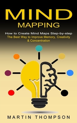 Mind Mapping: How to Create Mind Maps Step-by-step (The Best Way to Improve Memory, Creativity, Concentration & More) by Thompson, Martin