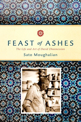 Feast of Ashes: The Life and Art of David Ohannessian by Moughalian, Sato