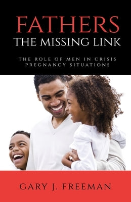 Fathers - The Missing Link: The Role of Men in Crisis Pregnancy Situations by Freeman, Gary J.
