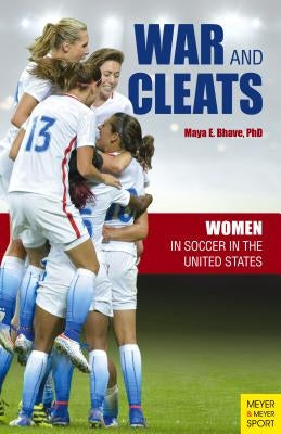 War and Cleats: Women in Soccer in the United States by Bhave, Maya E.