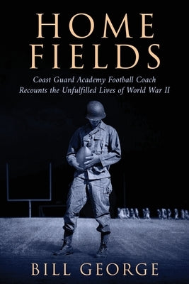 Home Fields: Coast Guard Academy Football Coach Recounts the Unfulfilled Lives of World War II by George, Bill