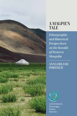 A Magpie's Tale: Ethnographic and Historical Perspectives on the Kazakh of Western Mongolia by Portisch, Anna Odland