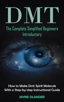 Dmt: The Complete Simplified Beginners Introductory (How to Make Dmt Spirit Molecule With a Step-by-step Instructional Guid by Olander, Jayne