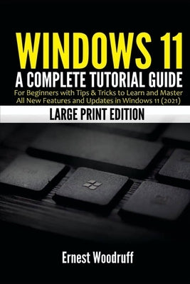 Windows 11: A Complete Tutorial Guide for Beginners with Tips & Tricks to Learn and Master All New Features and Updates in Windows by Woodruff, Ernest