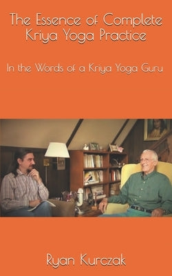 The Essence of Complete Kriya Yoga Practice: In the Words of a Kriya Yoga Guru by Kurczak, Ryan