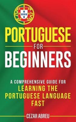 Portuguese for Beginners: A Comprehensive Guide to Learning the Portuguese Language Fast by Abreu, Cezar