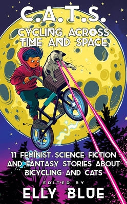 C.A.T.S.: Cycling Across Time and Space: 11 Feminist Science Fiction and Fantasy Stories about Bicycling and Cats Elly Blue Publishing