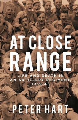 At Close Range: Life and Death in an Artillery Regiment, 1939-45 by Hart, Peter