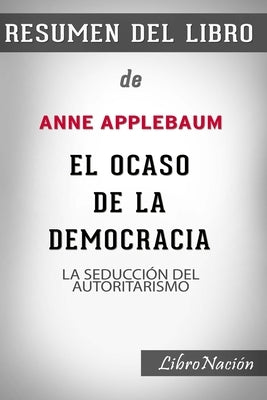 Resumen de El Ocaso de la Democracia "Twilight of Democracy": La seducción del autoritarismo De Anne Applebaum - Resumen Del Libro by N/A, Libronacion