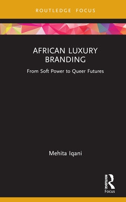 African Luxury Branding: From Soft Power to Queer Futures by Iqani, Mehita