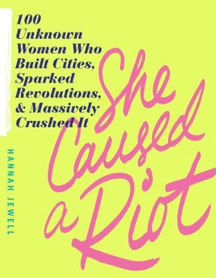 She Caused a Riot: 100 Unknown Women Who Built Cities, Sparked Revolutions, and Massively Crushed It by Jewell, Hannah