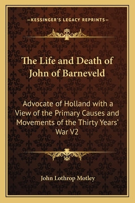 The Life and Death of John of Barneveld: Advocate of Holland with a View of the Primary Causes and Movements of the Thirty Years' War V2 Paperback Kessinger Publishing