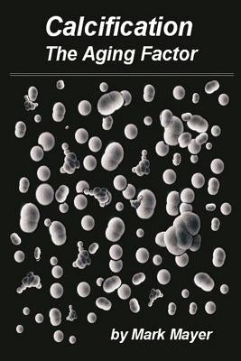 Calcification: The Aging Factor, How to Defuse the Calcium Bomb by Mayer, Mark