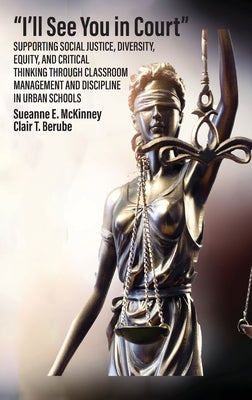 "I'll See You in Court" Supporting Social Justice, Diversity, Equity, and Critical Thinking Through Classroom Management and Discipline in Urban Schoo by McKinney, Sueanne E.