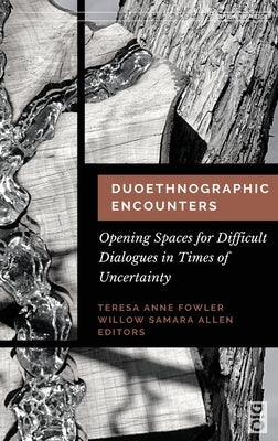 Duoethnographic Encounters: Opening Spaces for Difficult Dialogues in Times of Uncertainty by Fowler, Teresa Anne