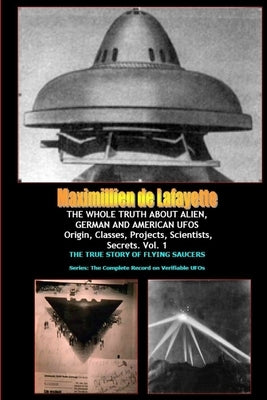 THE WHOLE TRUTH ABOUT ALIEN, GERMAN AND AMERICAN UFOs by De Lafayette, Maximillien