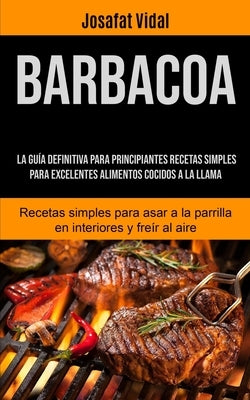 Barbacoa: La guía definitiva para principiantes recetas simples para excelentes alimentos cocidos a la llama (Recetas simples pa by Vidal, Josafat