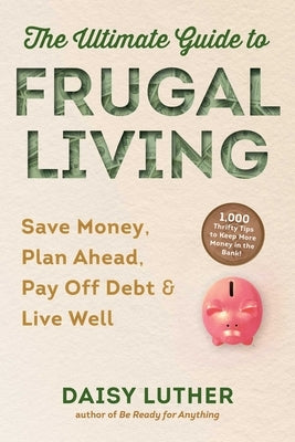 The Ultimate Guide to Frugal Living: Save Money, Plan Ahead, Pay Off Debt & Live Well by Luther, Daisy