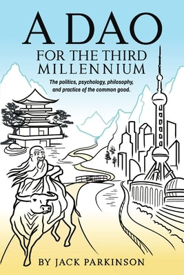 A Dao for the Third Millennium: The politics, psychology, philosophy, and practice of the common good. by Parkinson, Jack