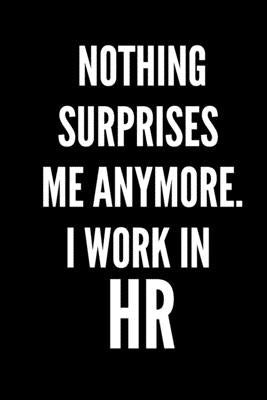 Nothing Surprises Me Anymore. I Work In HR: HR Funny Notebook, HR GIFT, HR Director Gift, HR Boss Gift Paperback Independently Published