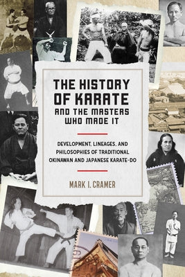 The History of Karate and the Masters Who Made It: Development, Lineages, and Philosophies of Traditional Okinawan and Japanese Karate-Do by Cramer, Mark I.