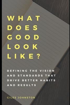 What Does Good Look Like?: Defining the vision and standards that drive better habits and results Paperback Independently Published