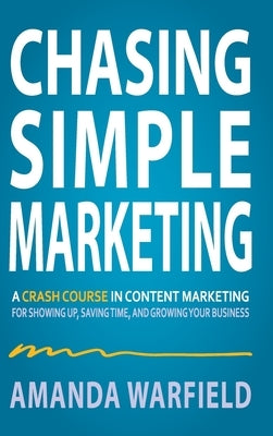 Chasing Simple: A Crash Course in Content Marketing for Showing Up, Saving Time, and Growing Your Business by Warfield, Amanda