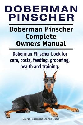 Doberman Pinscher. Doberman Pinscher Complete Owners Manual. Doberman Pinscher book for care, costs, feeding, grooming, health and training. by Moore, Asia