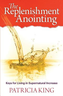 The Replenishment Anointing: Keys to Living in Supernatural Increase by King, Patricia