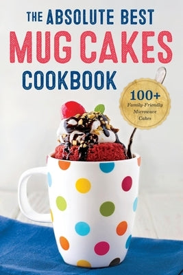 The Absolute Best Mug Cakes Cookbook: 100 Family-Friendly Microwave Cakes Rockridge Press