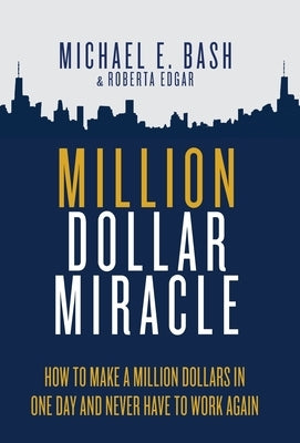 Million Dollar Miracle: How to Make a Million Dollars in One Day and Never Have To Work Again by Bash, Michael E.