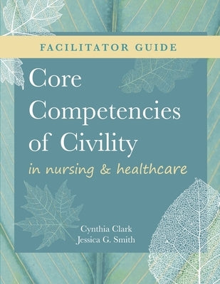 FACILITATOR GUIDE for Core Competencies of Civility in Nursing & Healthcare by Clark, Cynthia M.