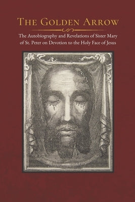 The Golden Arrow: The Autobiography and Revelations of Sister Mary of St. Peter on Devotion to the Holy Face of Jesus Paperback Independently Published