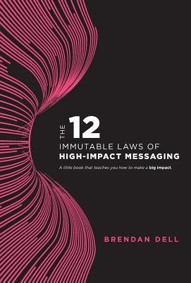 12 Immutable Laws of High-Impact Messaging by Dell, Brendan