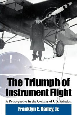 The Triumph of Instrument Flight: A Retrospective in the Century of U.S. Aviation by Dailey, Franklyn E. Jr.