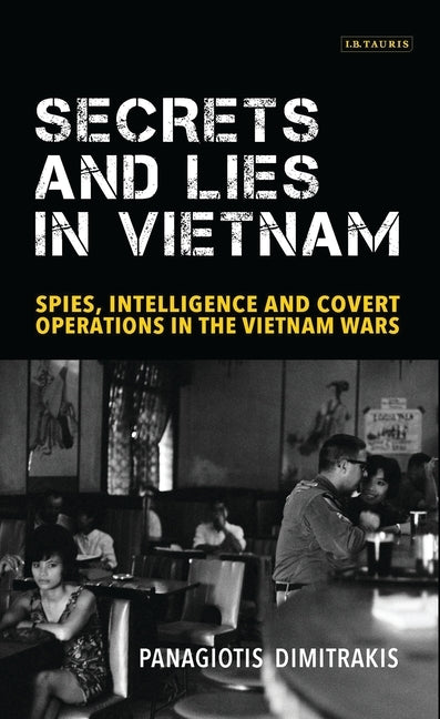 Secrets and Lies in Vietnam: Spies, Intelligence and Covert Operations in the Vietnam Wars by Dimitrakis, Panagiotis