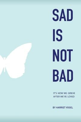 Sad Is Not Bad: It Is How We Grieve After We've Loved by Vogel, Harriet